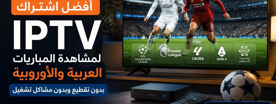 أفضل اشتراك IPTV لمشاهدة المباريات العربية والأوروبية بدون مشاكل تشغيل